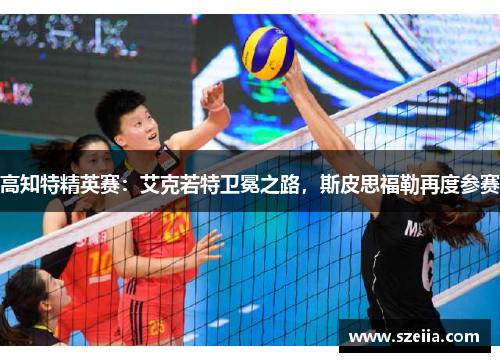 高知特精英赛：艾克若特卫冕之路，斯皮思福勒再度参赛