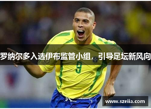 罗纳尔多入选伊布监管小组，引导足坛新风向