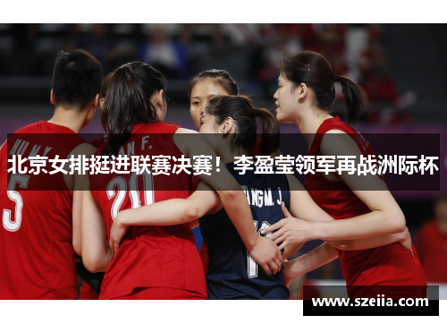 北京女排挺进联赛决赛！李盈莹领军再战洲际杯