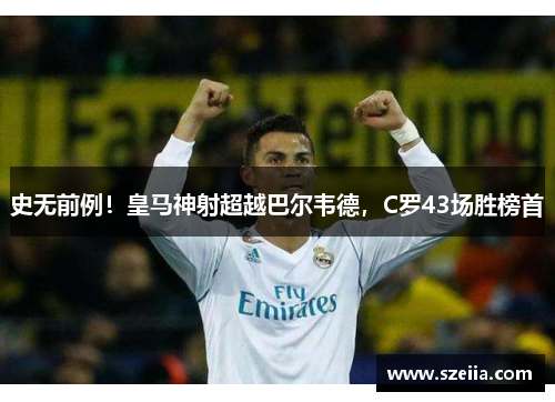 史无前例！皇马神射超越巴尔韦德，C罗43场胜榜首